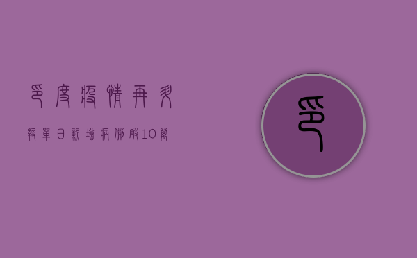 印度疫情再升级！单日新增病例破10万，Delta变种成主因？