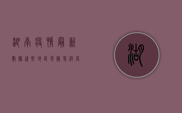 湖南疫情最新数据，这些地区风险等级高，防控形势依然严峻！