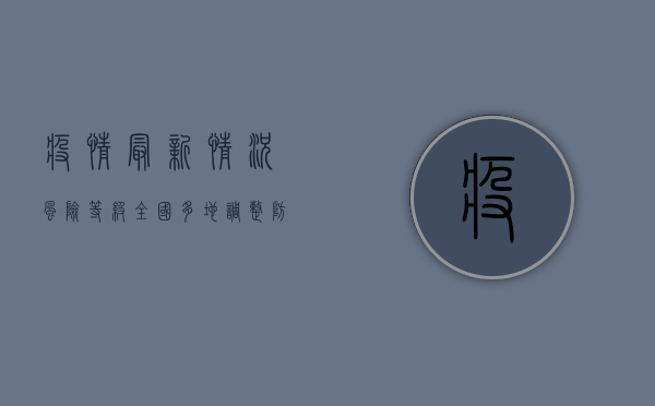 疫情最新情况风险等级，全国多地调整，防控形势依然严峻！