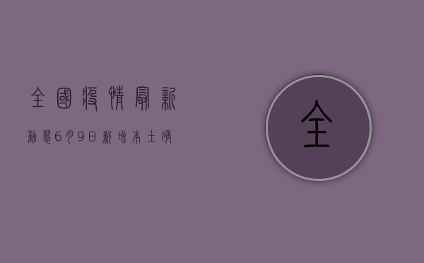 全国疫情最新动态，6月9日新增本土确诊病例14例，本土无症状感染者3例