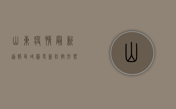山东疫情最新通报，区域图更新，防控形势依然严峻