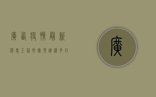 广西疫情最新消息，玉林市实现连续多日零新增，疫情防控取得阶段性成果