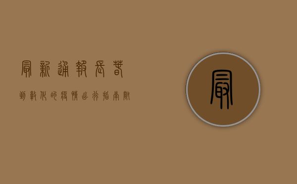 最新通报！长春到敦化的疫情出行指南，附最新防控政策与路线解析
