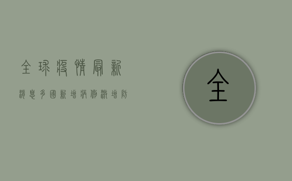 全球疫情最新消息，多国新增病例激增，防控形势依然严峻