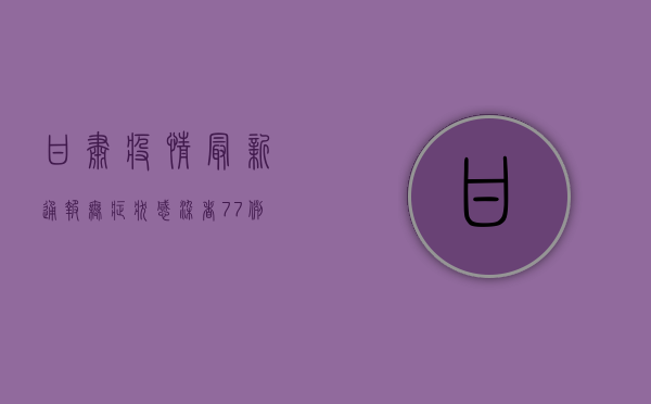 甘肃疫情最新通报，无症状感染者77例，这些信息你需要知道！