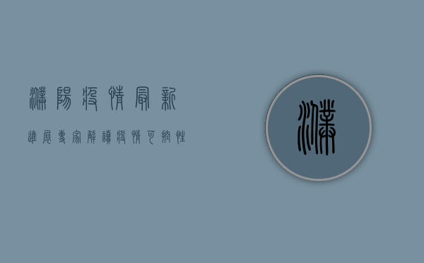 濮阳疫情最新进展，专家解读疫情可控性，防控措施成效显著