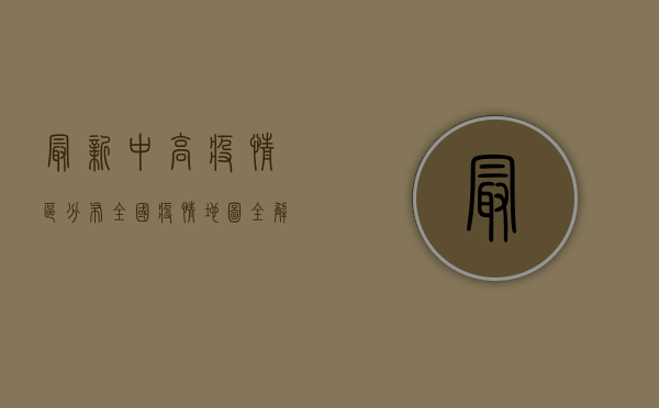 最新中高疫情区分布，全国疫情地图全解析
