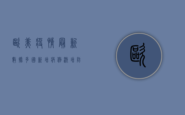 欧美疫情最新数据，多国新增病例激增，防控形势依然严峻
