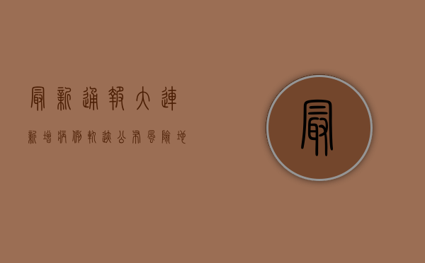 最新通报！大连新增病例轨迹公布，风险地区划定，紧急排查中！