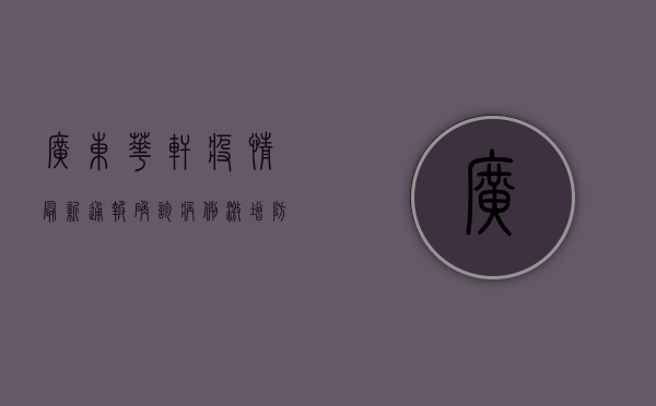 广东华轩疫情最新通报，确诊病例激增，防控形势严峻！
