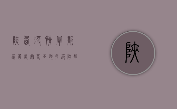 陕西疫情最新通告，西安等多地升级防控措施，非必要不离陕！