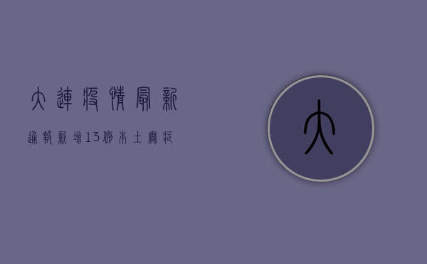 大连疫情最新通报，新增13例本土确诊病例，疫情防控形势依然严峻！
