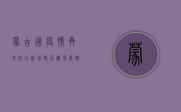 蒙古国疫情再升级！日新增破百，边境管控再收紧，中国游客如何应对？
