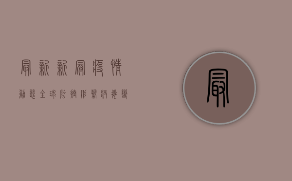 最新新冠疫情动态，全球防控形势、病毒变异与疫苗接种新进展