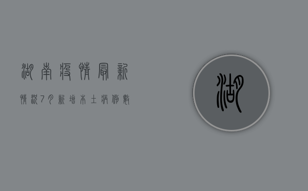 湖南疫情最新情况7月，新增本土病例数创新高，防控形势依然严峻