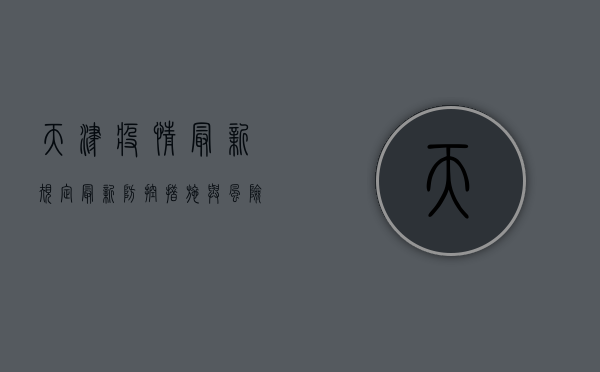 天津疫情最新规定，最新防控措施与风险区域调整
