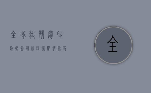 全球疫情实时数据图，最新疫情形势深度解析