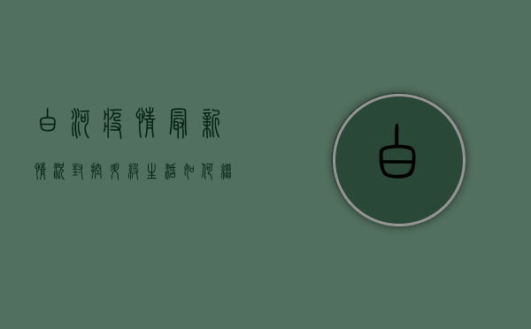 白河疫情最新情况，封控升级，生活如何继续？