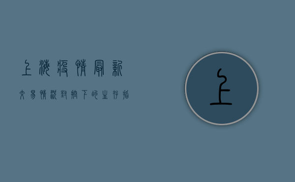 上海疫情最新交易情况，封控下的生存指南与市场动态解析