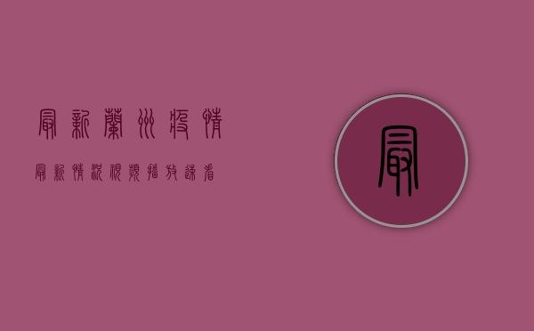 最新！兰州疫情最新情况视频播放，速看！