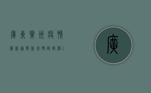 广东肇州疫情最新通报，新增确诊病例12例，封控区域扩大至15个社区