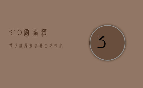 310国道疫情手续最新，出行全攻略，附最新政策解读！