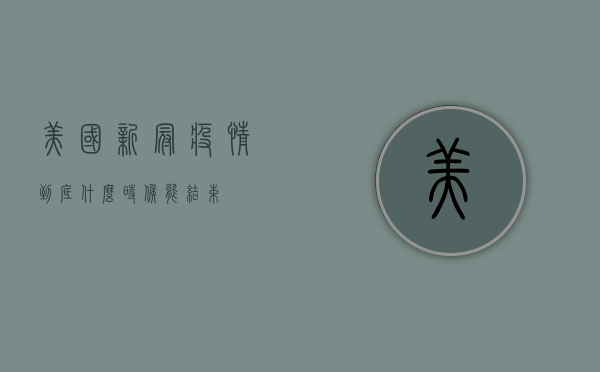 美国新冠疫情到底什么时候能结束？