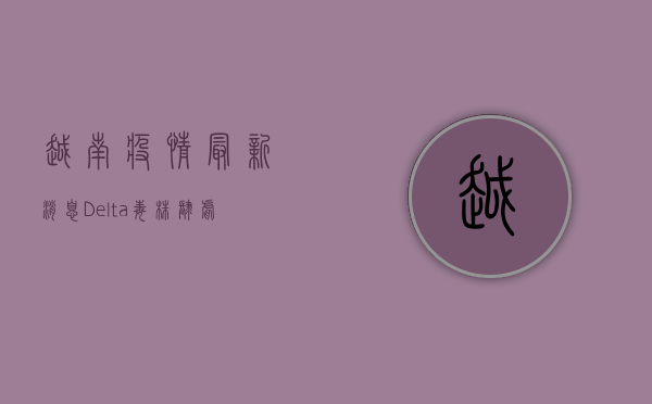 越南疫情最新消息，Delta毒株肆虐，越南面临疫情风暴