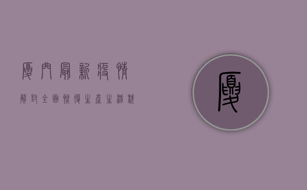 厦门最新疫情解封！全面恢复生产生活秩序，这些防疫措施你必须知道！