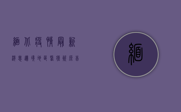 缅北疫情最新消息，边境地区医疗资源告急，中国驻外使馆紧急行动