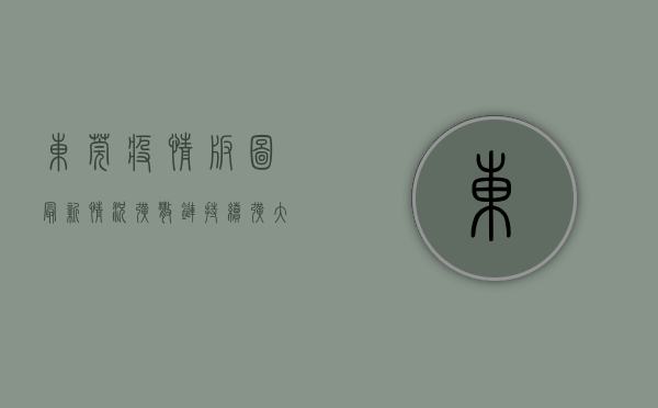 东莞疫情版图最新情况，扩散链持续扩大，防控措施全面升级！