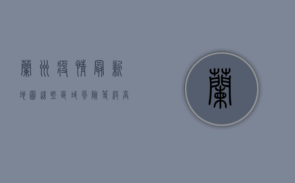 兰州疫情最新地图，这些区域风险等级高，如何科学防控？