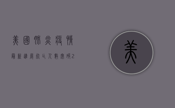 美国肺炎疫情最新进展，死亡人数突破20万，专家呼吁加强防控措施