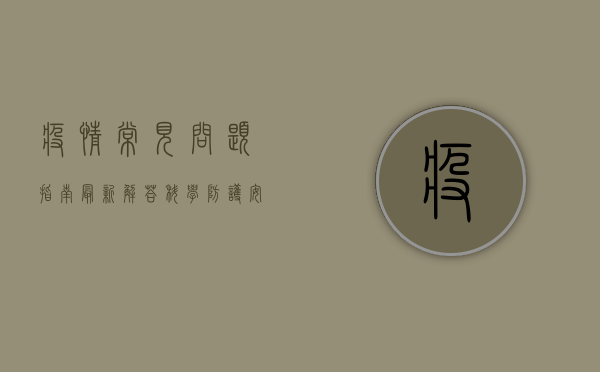 疫情常见问题指南最新解答，科学防护，安心生活！