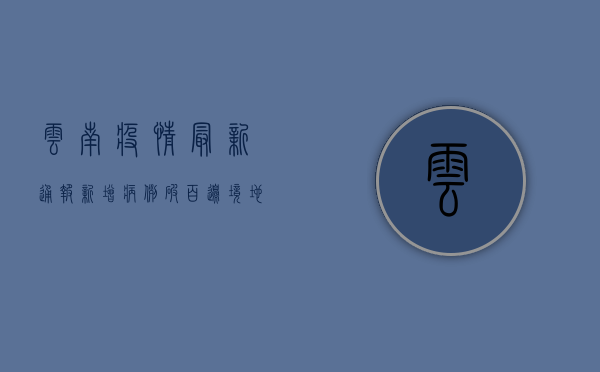 云南疫情最新通报！新增病例破百，边境地区成最大隐患