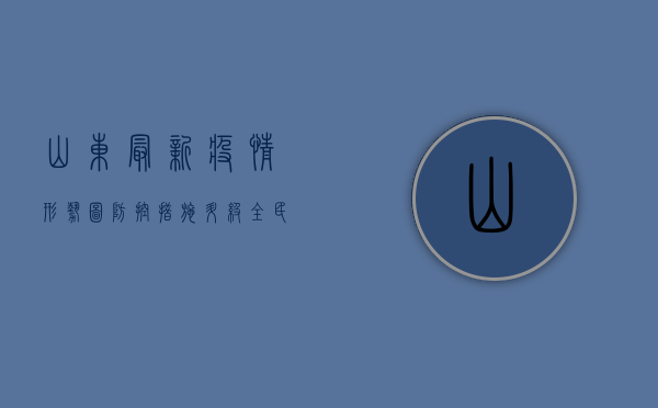 山东最新疫情形势图，防控措施升级，全民共筑防线！