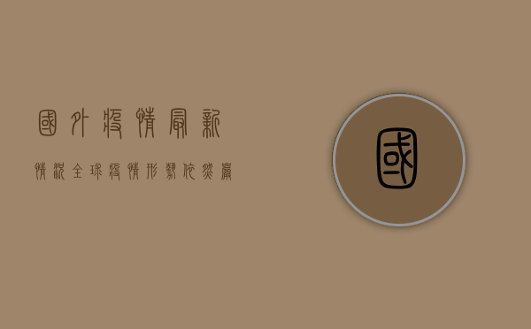 国外疫情最新情况，全球疫情形势依然严峻，多国新增病例数创新高！