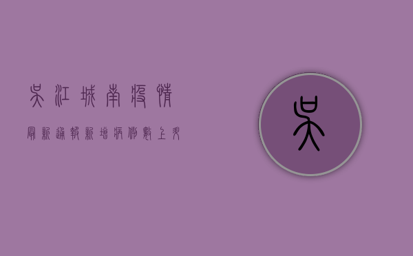 吴江城南疫情最新通报，新增病例数上升，风险区域划分调整