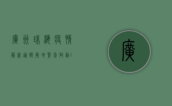 广州珠海疫情最新通报，两地紧急启动III级响应，扩散风险高，防控措施全面升级！