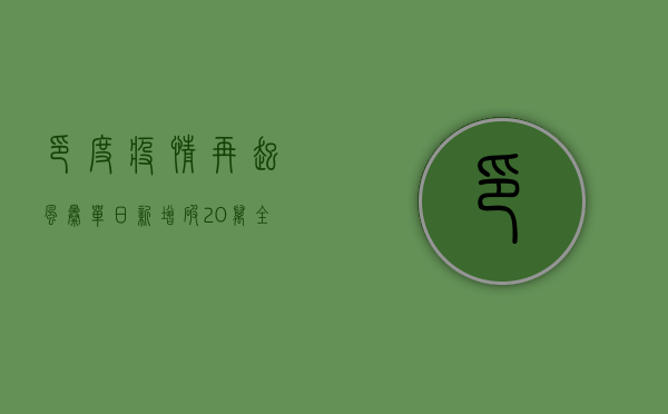 印度疫情再起风暴！单日新增破20万，全球关注的数据背后隐藏着什么？