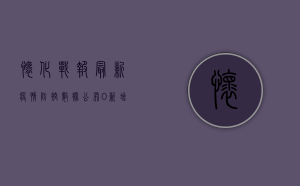 怀化战报，最新疫情防控数据公布，0新增病例！附详细解读