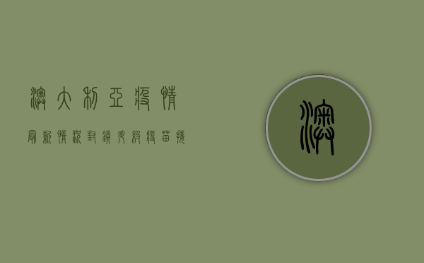 澳大利亚疫情最新情况，封锁升级，疫苗接种成关键