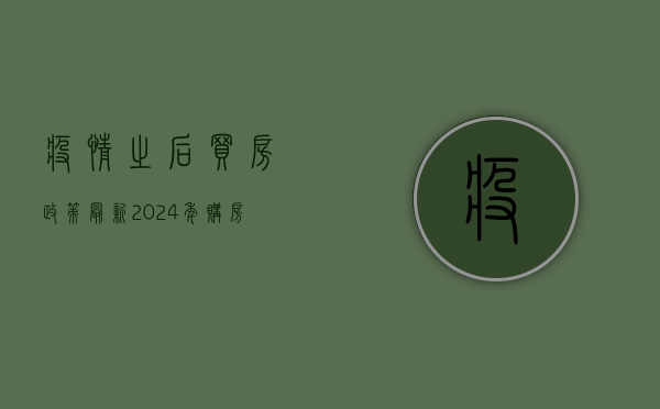 疫情之后买房政策最新，2024年购房指南，这些变化你必须知道！