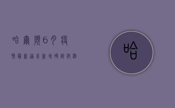 哈尔滨6月疫情最新通告，新增确诊病例12例，疫情防控取得阶段性战果