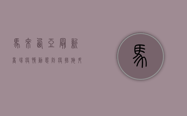马来西亚最新商场疫情动态，防疫措施升级，消费者如何安全购物？
